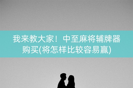 我来教大家！中至麻将辅牌器购买(将怎样比较容易赢)