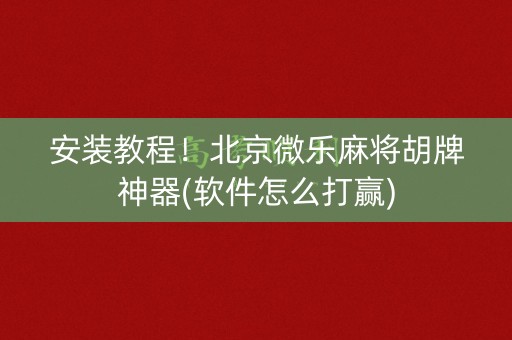安装教程！北京微乐麻将胡牌神器(软件怎么打赢)