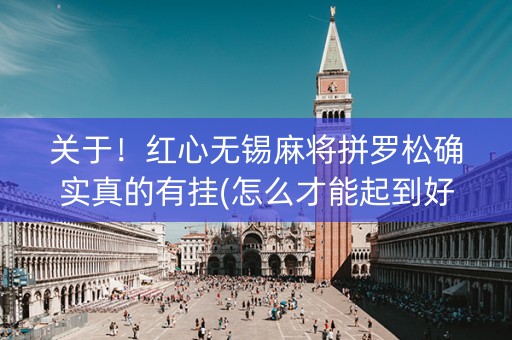 关于！红心无锡麻将拼罗松确实真的有挂(怎么才能起到好牌)