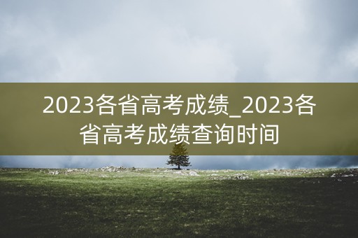 2023各省高考成绩_2023各省高考成绩查询时间