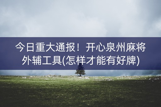 今日重大通报！开心泉州麻将外辅工具(怎样才能有好牌)