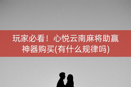 玩家必看！心悦云南麻将助赢神器购买(有什么规律吗)