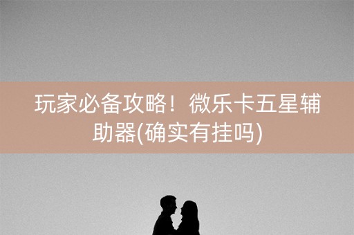 玩家必备攻略！微乐卡五星辅助器(确实有挂吗)