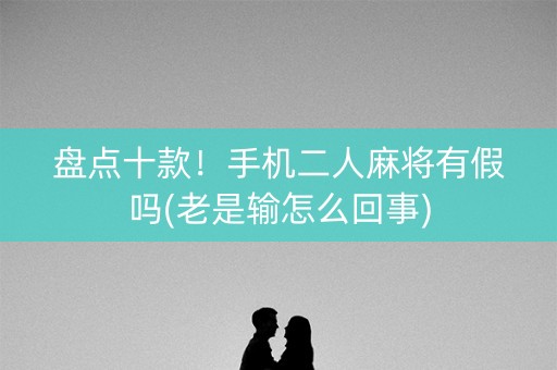 盘点十款！手机二人麻将有假吗(老是输怎么回事)