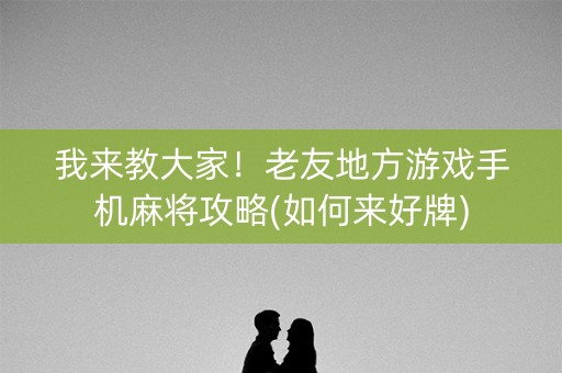 我来教大家！老友地方游戏手机麻将攻略(如何来好牌)