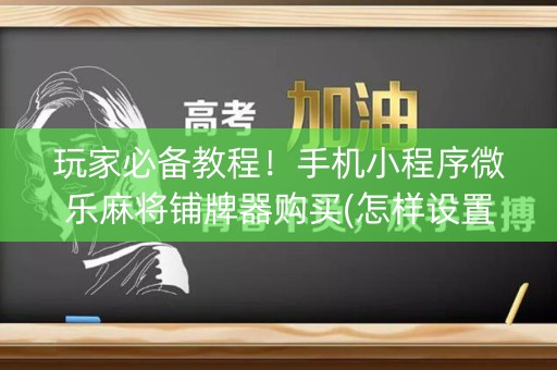 玩家必备教程！手机小程序微乐麻将铺牌器购买(怎样设置才容易赢)
