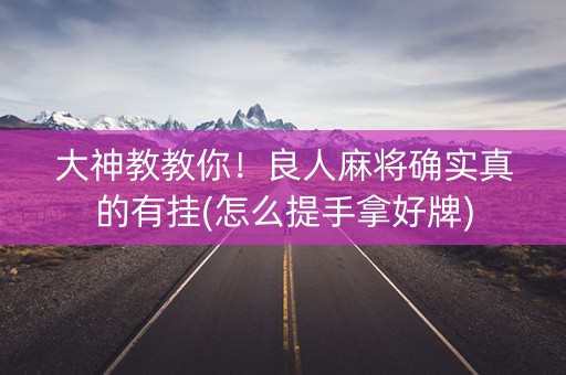 大神教教你！良人麻将确实真的有挂(怎么提手拿好牌)