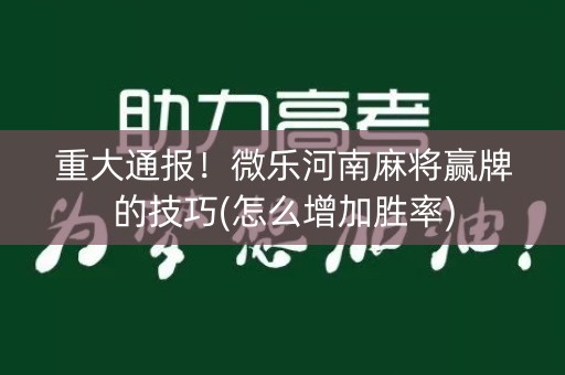 重大通报！微乐河南麻将赢牌的技巧(怎么增加胜率)