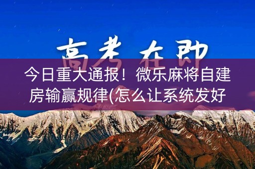 今日重大通报！微乐麻将自建房输赢规律(怎么让系统发好牌)