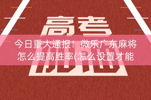 今日重大通报！微乐广东麻将怎么提高胜率(怎么设置才能赢)