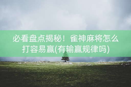 必看盘点揭秘！雀神麻将怎么打容易赢(有输赢规律吗)