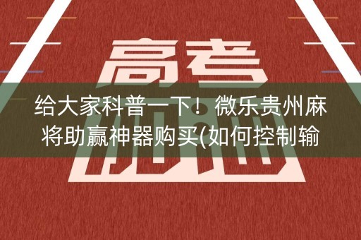 给大家科普一下！微乐贵州麻将助赢神器购买(如何控制输赢)