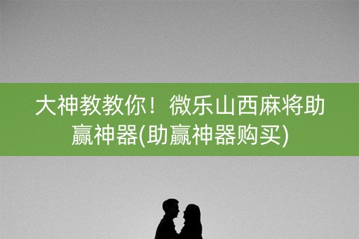 大神教教你！微乐山西麻将助赢神器(助赢神器购买)