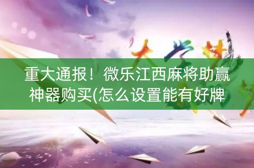 重大通报！微乐江西麻将助赢神器购买(怎么设置能有好牌)