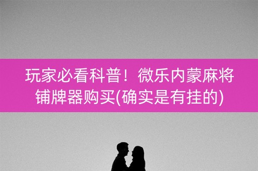 玩家必看科普！微乐内蒙麻将铺牌器购买(确实是有挂的)