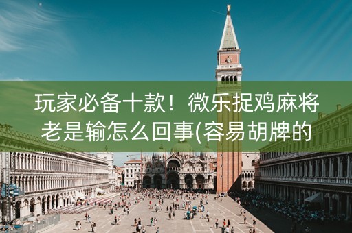 玩家必备十款！微乐捉鸡麻将老是输怎么回事(容易胡牌的技巧)