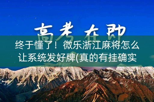 终于懂了！微乐浙江麻将怎么让系统发好牌(真的有挂确实有挂)