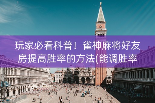 玩家必看科普！雀神麻将好友房提高胜率的方法(能调胜率吗)