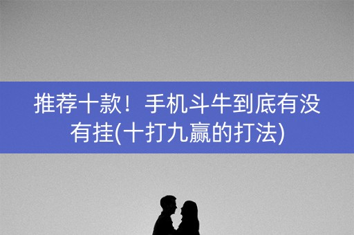 推荐十款！手机斗牛到底有没有挂(十打九赢的打法)