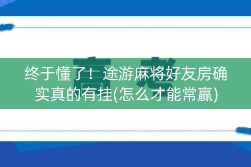 终于懂了！途游麻将好友房确实真的有挂(怎么才能常赢)