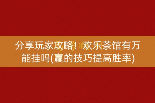 分享玩家攻略！欢乐茶馆有万能挂吗(赢的技巧提高胜率)