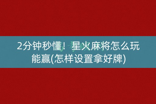 2分钟秒懂！星火麻将怎么玩能赢(怎样设置拿好牌)