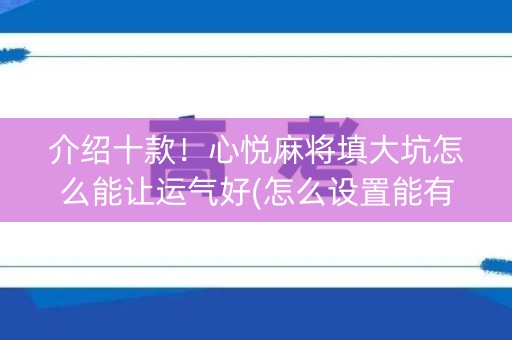 介绍十款！心悦麻将填大坑怎么能让运气好(怎么设置能有好牌)