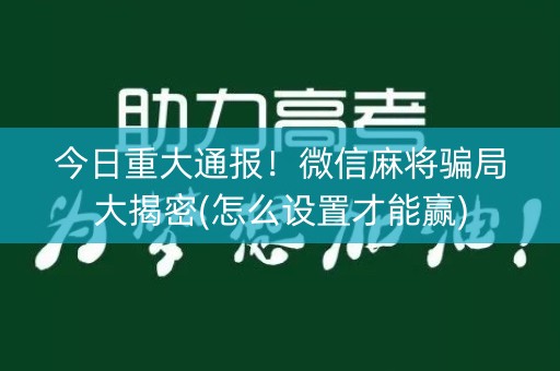 今日重大通报！微信麻将骗局大揭密(怎么设置才能赢)