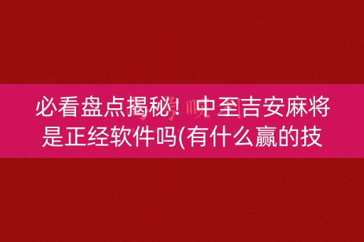 必看盘点揭秘！中至吉安麻将是正经软件吗(有什么赢的技巧)