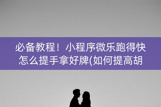 必备教程！小程序微乐跑得快怎么提手拿好牌(如何提高胡牌率)