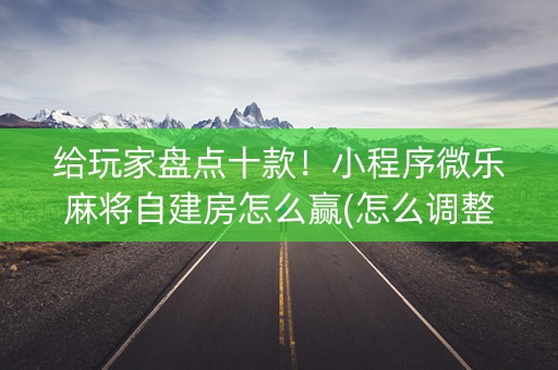 给玩家盘点十款！小程序微乐麻将自建房怎么赢(怎么调整胜率)