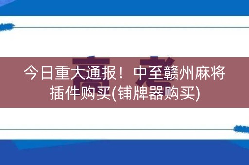今日重大通报！中至赣州麻将插件购买(铺牌器购买)