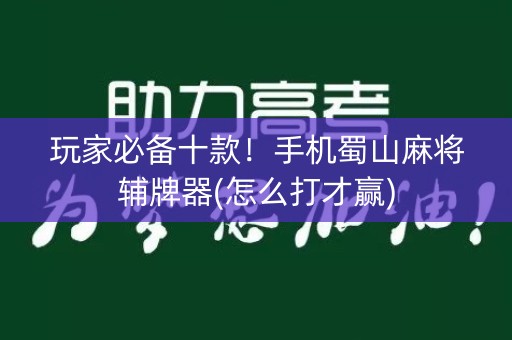 玩家必备十款！手机蜀山麻将辅牌器(怎么打才赢)