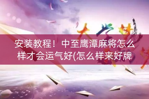 安装教程！中至鹰潭麻将怎么样才会运气好(怎么样来好牌)