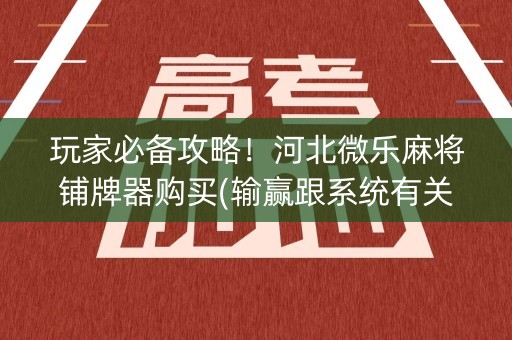 玩家必备攻略！河北微乐麻将铺牌器购买(输赢跟系统有关系吗)