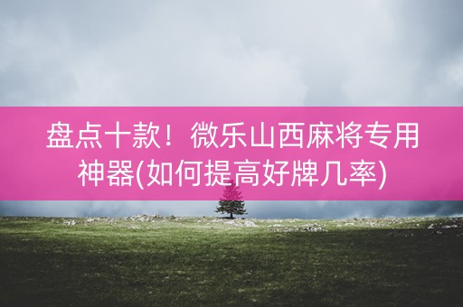 盘点十款！微乐山西麻将专用神器(如何提高好牌几率)