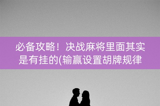 必备攻略！决战麻将里面其实是有挂的(输赢设置胡牌规律)