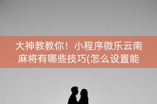 大神教教你！小程序微乐云南麻将有哪些技巧(怎么设置能有好牌)