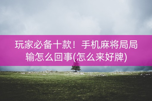 玩家必备十款！手机麻将局局输怎么回事(怎么来好牌)