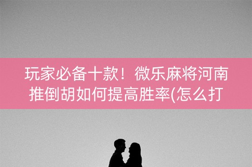 玩家必备十款！微乐麻将河南推倒胡如何提高胜率(怎么打会赢)