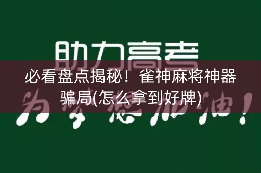 必看盘点揭秘！雀神麻将神器骗局(怎么拿到好牌)