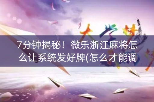 7分钟揭秘！微乐浙江麻将怎么让系统发好牌(怎么才能调胜率)