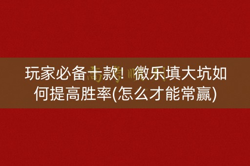 玩家必备十款！微乐填大坑如何提高胜率(怎么才能常赢)
