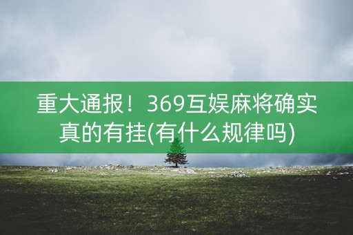 重大通报！369互娱麻将确实真的有挂(有什么规律吗)
