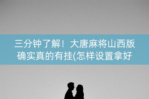 三分钟了解！大唐麻将山西版确实真的有挂(怎样设置拿好牌)