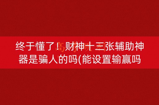 终于懂了！财神十三张辅助神器是骗人的吗(能设置输赢吗)