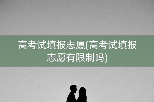 高考试填报志愿(高考试填报志愿有限制吗)