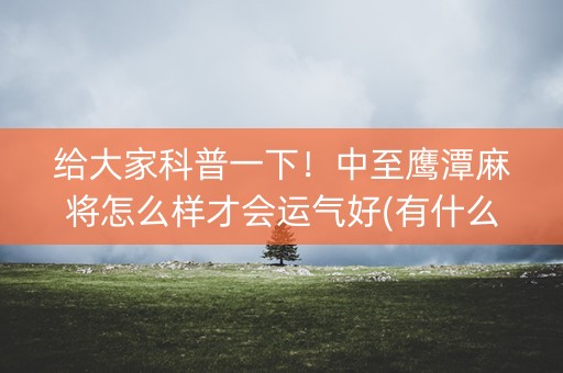 给大家科普一下！中至鹰潭麻将怎么样才会运气好(有什么规律)