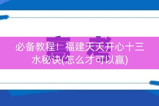 必备教程！福建天天开心十三水秘诀(怎么才可以赢)