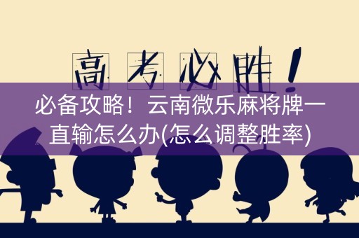 必备攻略！云南微乐麻将牌一直输怎么办(怎么调整胜率)